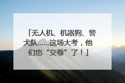 无人机、机器狗、警犬队……这场大考，他们也“交卷”了！