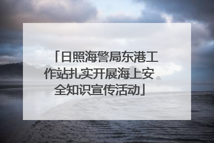 日照海警局东港工作站扎实开展海上安全知识宣传活动