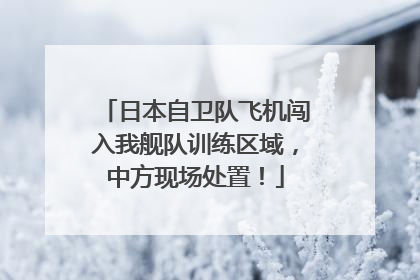 日本自卫队飞机闯入我舰队训练区域，中方现场处置！