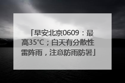 早安北京0609：最高35℃；白天有分散性雷阵雨，注意防雨防暑