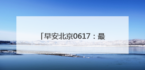 早安北京0617：最高气温33℃；北京高考成绩6月25日公布
