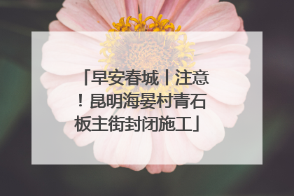早安春城丨注意！昆明海晏村青石板主街封闭施工