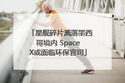 星舰碎片溅落墨西哥境内 SpaceX或面临环保官司