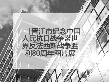 晋江市纪念中国人民抗日战争暨世界反法西斯战争胜利80周年图片展主题活动