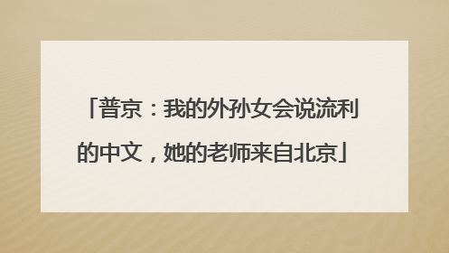 普京：我的外孙女会说流利的中文，她的老师来自北京