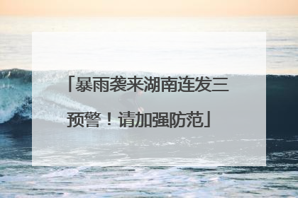 暴雨袭来湖南连发三预警！请加强防范