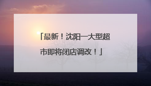最新！沈阳一大型超市即将闭店调改！