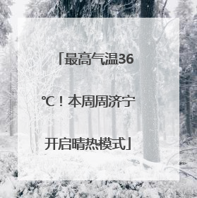 最高气温36℃！本周周济宁开启晴热模式