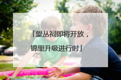 望丛祠即将开放，锦里升级进行时