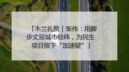 木兰礼赞｜张伟：用脚步丈量城市经纬，为民生项目按下“加速键”
