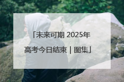 未来可期 2025年高考今日结束｜图集