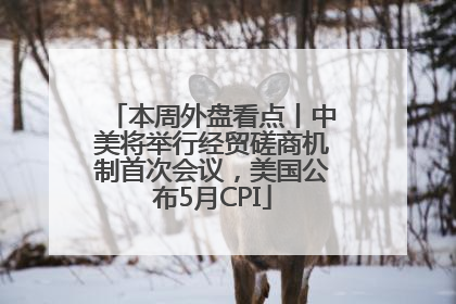 本周外盘看点丨中美将举行经贸磋商机制首次会议，美国公布5月CPI