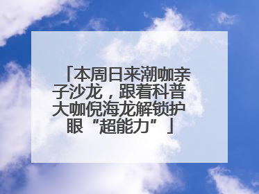 本周日来潮咖亲子沙龙，跟着科普大咖倪海龙解锁护眼“超能力”