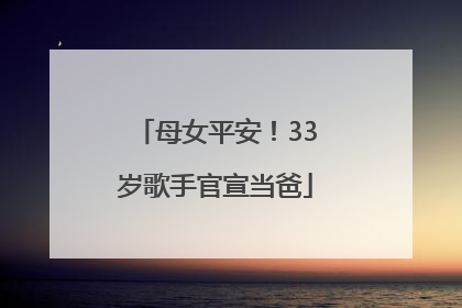 母女平安！33岁歌手官宣当爸