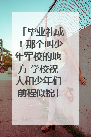 毕业礼成！那个叫少年军校的地方 学校祝人和少年们前程似锦