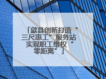 歙县创新打造“三尺惠工”服务站 实现职工维权“零距离”