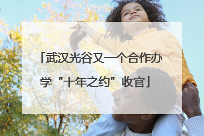 武汉光谷又一个合作办学“十年之约”收官