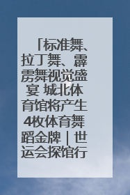 标准舞、拉丁舞、霹雳舞视觉盛宴 城北体育馆将产生4枚体育舞蹈金牌｜世运会探馆行