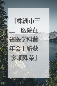 株洲市三三一医院在省医学科普年会上斩获多项殊荣