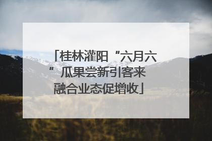 桂林灌阳“六月六”瓜果尝新引客来 融合业态促增收