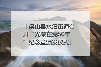 梁山县水泊街道召开“光荣在党50年”纪念章颁发仪式