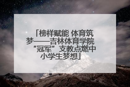 榜样赋能 体育筑梦——吉林体育学院“冠军”支教点燃中小学生梦想