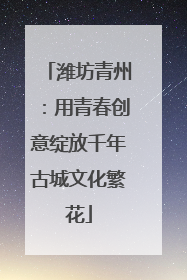 潍坊青州：用青春创意绽放千年古城文化繁花