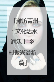潍坊青州：文化活水润沃土 乡村振兴谱新篇