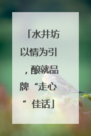 水井坊以情为引，酿就品牌“走心”佳话