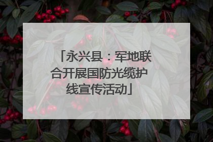 永兴县：军地联合开展国防光缆护线宣传活动
