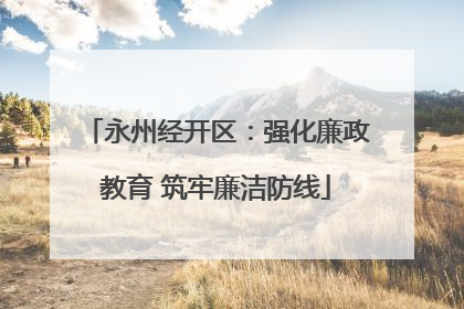 永州经开区：强化廉政教育 筑牢廉洁防线