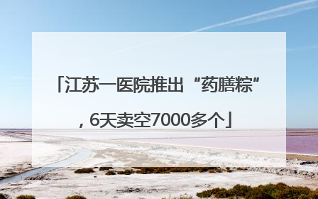江苏一医院推出“药膳粽”，6天卖空7000多个
