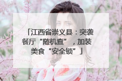 江西省崇义县：突袭餐厅“随机查”，加装美食“安全锁”