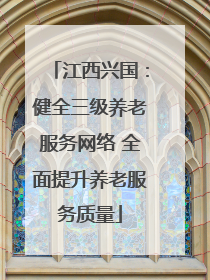 江西兴国：健全三级养老服务网络 全面提升养老服务质量