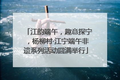江韵端午，趣意探宁，杨柳村·江宁端午非遗系列活动圆满举行