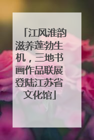 江风淮韵滋养蓬勃生机，三地书画作品联展登陆江苏省文化馆