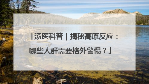 汤医科普｜揭秘高原反应：哪些人群需要格外警惕？