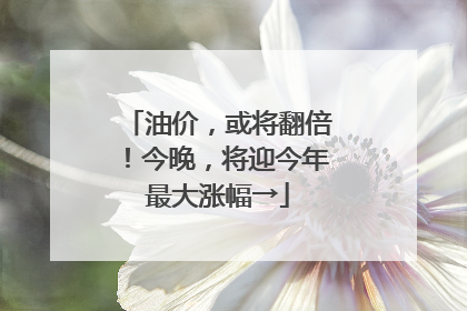 油价，或将翻倍！今晚，将迎今年最大涨幅→