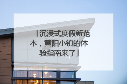 沉浸式度假新范本，黄阳小镇的体验指南来了