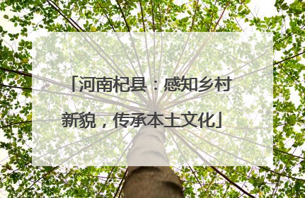 河南杞县：感知乡村新貌，传承本土文化