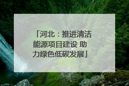河北：推进清洁能源项目建设 助力绿色低碳发展