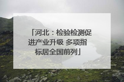 河北：检验检测促进产业升级 多项指标居全国前列