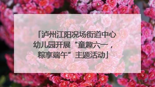 泸州江阳况场街道中心幼儿园开展“童趣六一，粽享端午”主题活动
