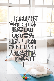 泡泡玛特宣布：在韩购买LABUBU需先抽选！此前线下门店有人通宵排队、吵架动手