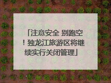 注意安全 别跑空！独龙江旅游区将继续实行关闭管理