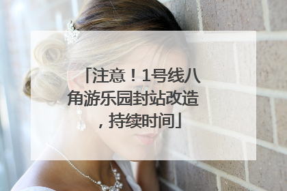 注意！1号线八角游乐园封站改造，持续时间