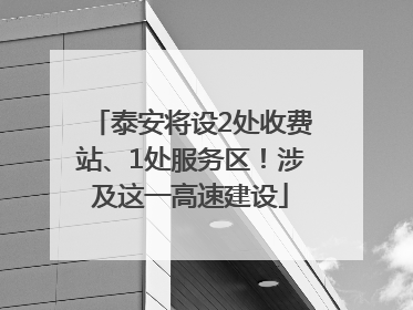 泰安将设2处收费站、1处服务区！涉及这一高速建设