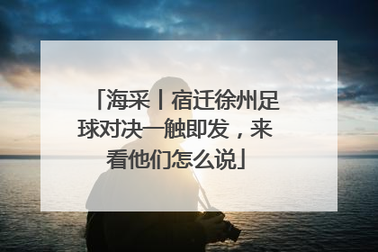海采丨宿迁徐州足球对决一触即发，来看他们怎么说
