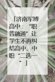 济南军博高中：“职普融通”让学生不再纠结高中、中职“二选一”