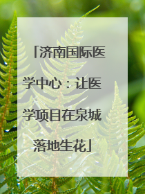 济南国际医学中心：让医学项目在泉城落地生花